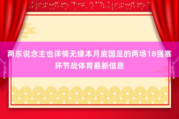 两东说念主也详情无缘本月底国足的两场18强赛环节战体育最新信息