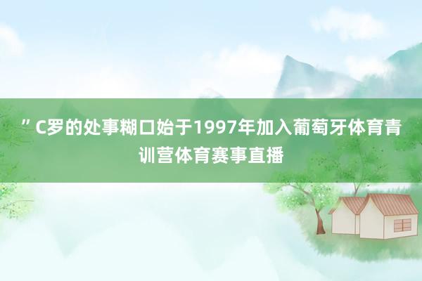 ”C罗的处事糊口始于1997年加入葡萄牙体育青训营体育赛事直播