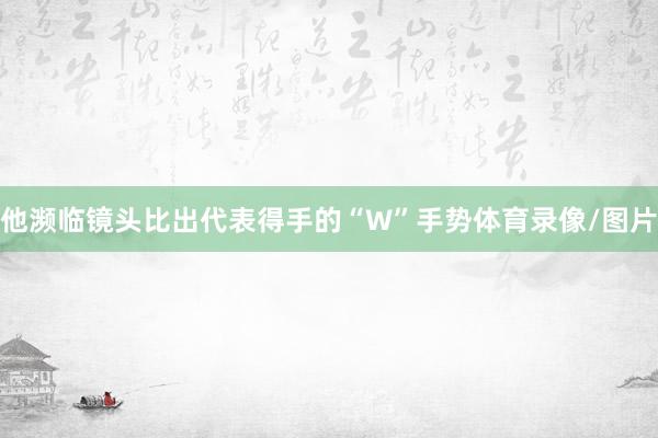 他濒临镜头比出代表得手的“W”手势体育录像/图片