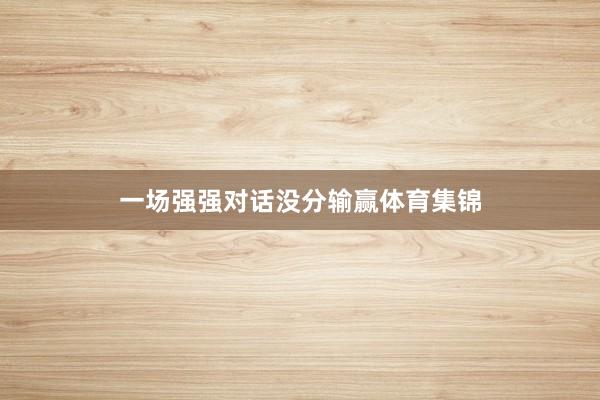 一场强强对话没分输赢体育集锦
