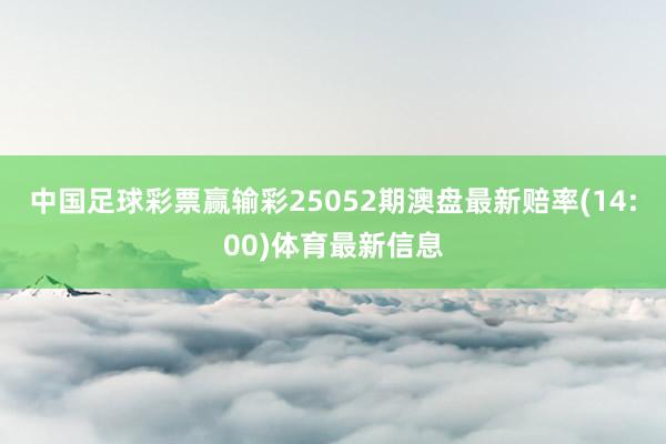 中国足球彩票赢输彩25052期澳盘最新赔率(14:00)体育最新信息