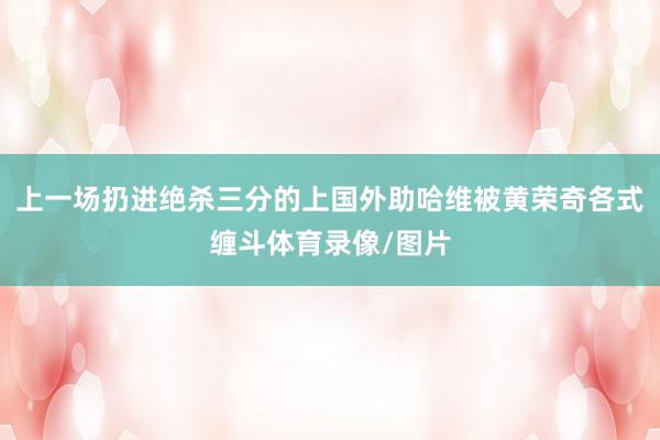 上一场扔进绝杀三分的上国外助哈维被黄荣奇各式缠斗体育录像/图片