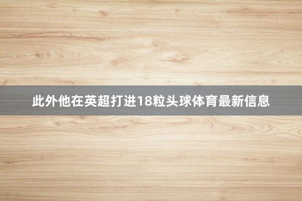 此外他在英超打进18粒头球体育最新信息
